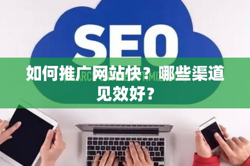 如何推广网站快？哪些渠道见效好？