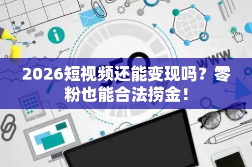 2026短视频还能变现吗？零粉也能合法捞金！