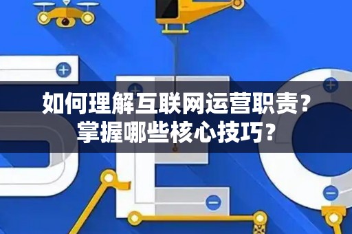 如何理解互联网运营职责？掌握哪些核心技巧？