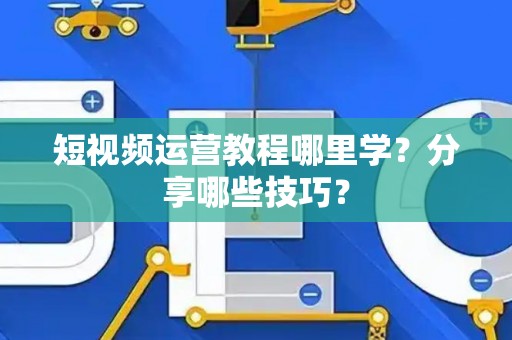 短视频运营教程哪里学？分享哪些技巧？
