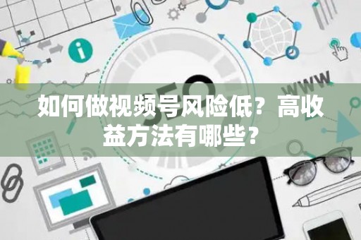 如何做视频号风险低？高收益方法有哪些？
