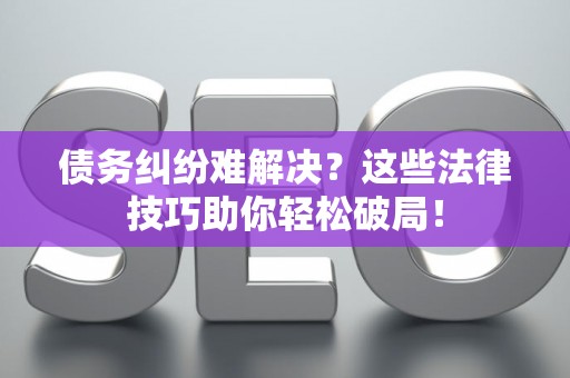债务纠纷难解决？这些法律技巧助你轻松破局！