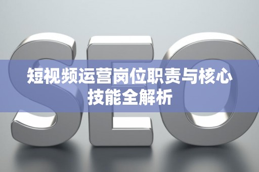 短视频运营岗位职责与核心技能全解析