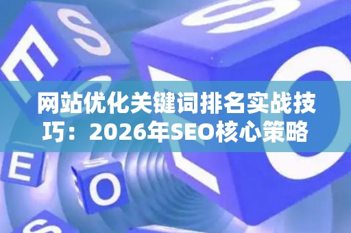 网站优化关键词排名实战技巧：2026年SEO核心策略