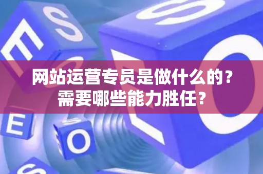 网站运营专员是做什么的？需要哪些能力胜任？