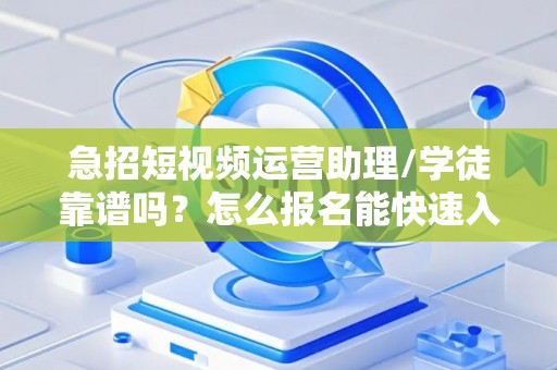 急招短视频运营助理/学徒靠谱吗？怎么报名能快速入职？