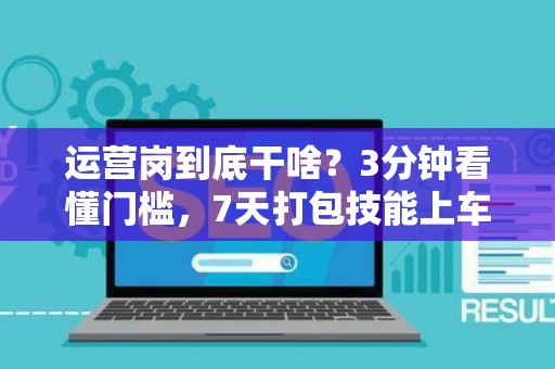 运营岗到底干啥？3分钟看懂门槛，7天打包技能上车！