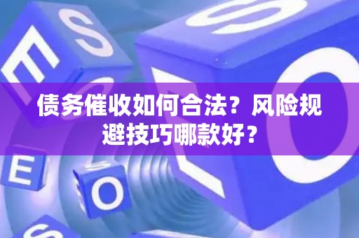 债务催收如何合法？风险规避技巧哪款好？