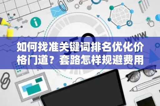 如何找准关键词排名优化价格门道？套路怎样规避费用陷阱？