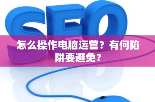 怎么操作电脑运营？有何陷阱要避免？