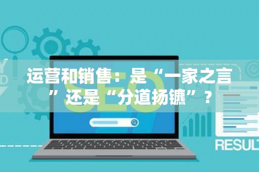 运营和销售：是“一家之言”还是“分道扬镳”？