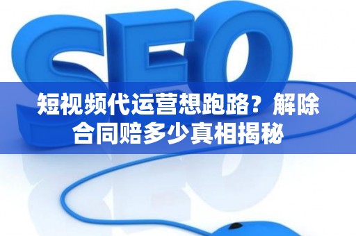 短视频代运营想跑路？解除合同赔多少真相揭秘