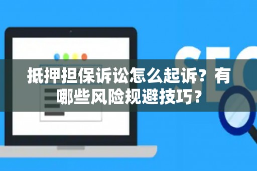 抵押担保诉讼怎么起诉？有哪些风险规避技巧？