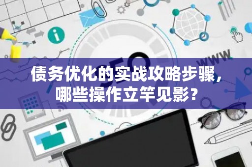 债务优化的实战攻略步骤，哪些操作立竿见影？