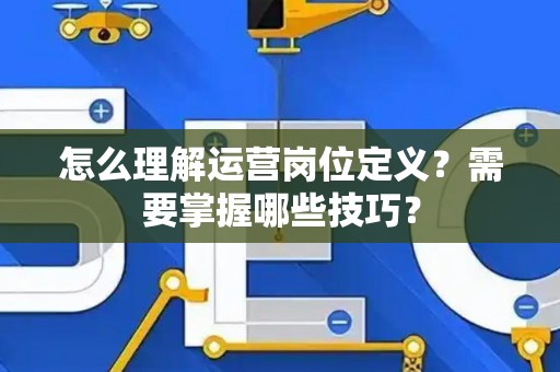 怎么理解运营岗位定义？需要掌握哪些技巧？