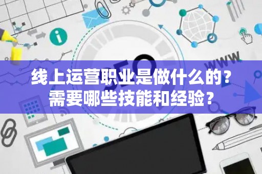 线上运营职业是做什么的？需要哪些技能和经验？