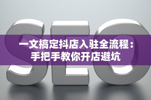 一文搞定抖店入驻全流程：手把手教你开店避坑