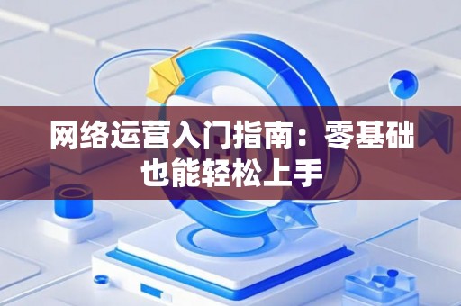 网络运营入门指南：零基础也能轻松上手
