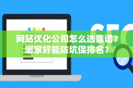 网站优化公司怎么选靠谱？哪家好能防坑保排名？
