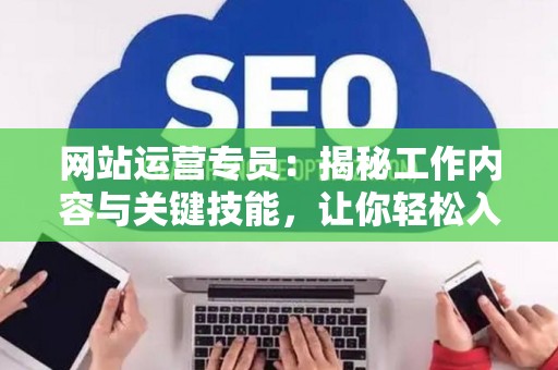 网站运营专员：揭秘工作内容与关键技能，让你轻松入门