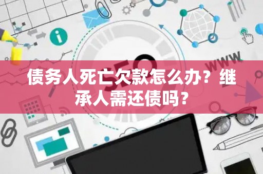 债务人死亡欠款怎么办?继承人需还债吗? 债务人死亡欠款怎么办?继承人需还债吗?