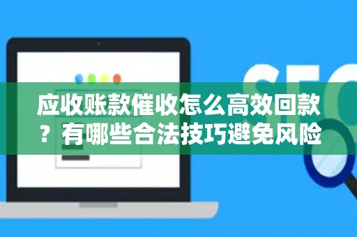 应收账款催收怎么高效回款？有哪些合法技巧避免风险？