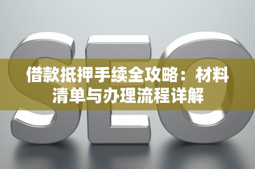 借款抵押手续全攻略：材料清单与办理流程详解