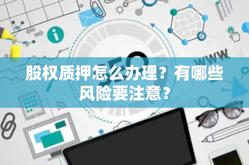 股权质押怎么办理?有哪些风险要注意? 股权质押怎么办理?有哪些风险要注意?