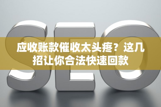 应收账款催收太头疼？这几招让你合法快速回款