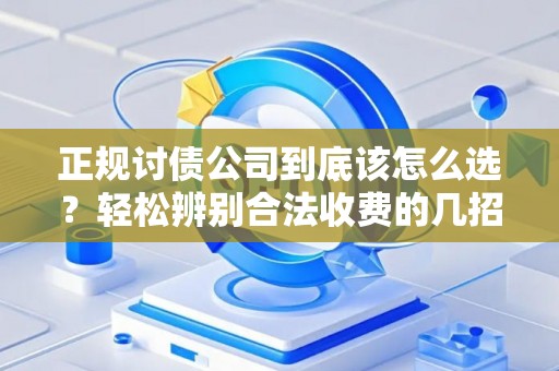 正规讨债公司到底该怎么选？轻松辨别合法收费的几招