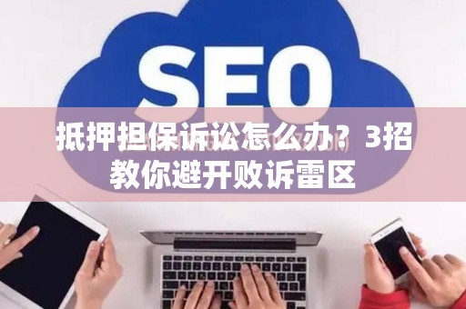 抵押担保诉讼怎么办？3招教你避开败诉雷区