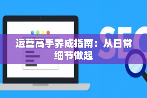 运营高手养成指南：从日常细节做起