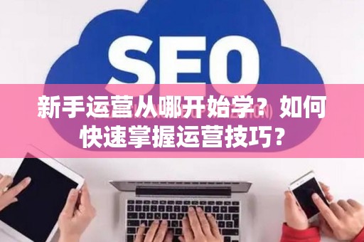 新手运营从哪开始学？如何快速掌握运营技巧？