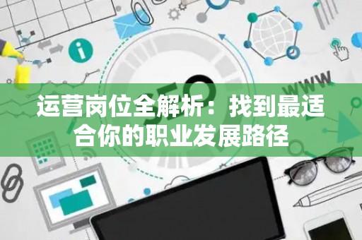 运营岗位全解析：找到最适合你的职业发展路径